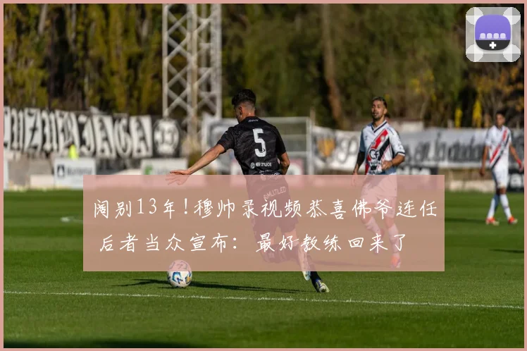 阔别13年!穆帅录视频恭喜佛爷连任 后者当众宣布:最好教练回来了