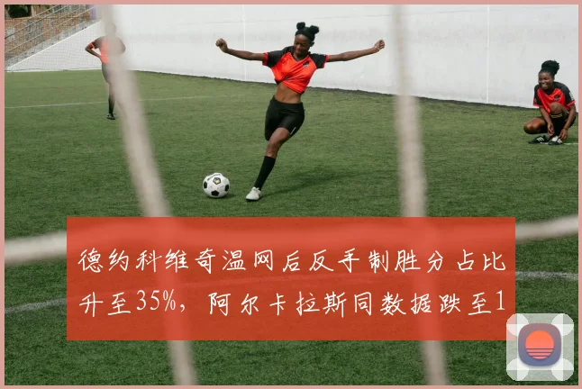 德约科维奇温网后反手制胜分占比升至35%，阿尔卡拉斯同数据跌至18%
