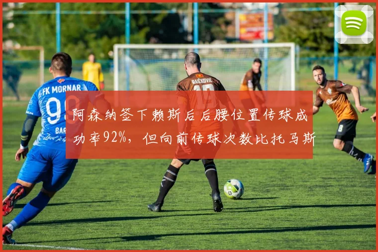 阿森纳签下赖斯后后腰位置传球成功率92%，但向前传球次数比托马斯少15%