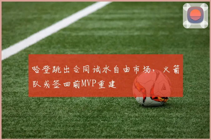 哈登跳出合同试水自由市场,火箭队或签回前MVP重建