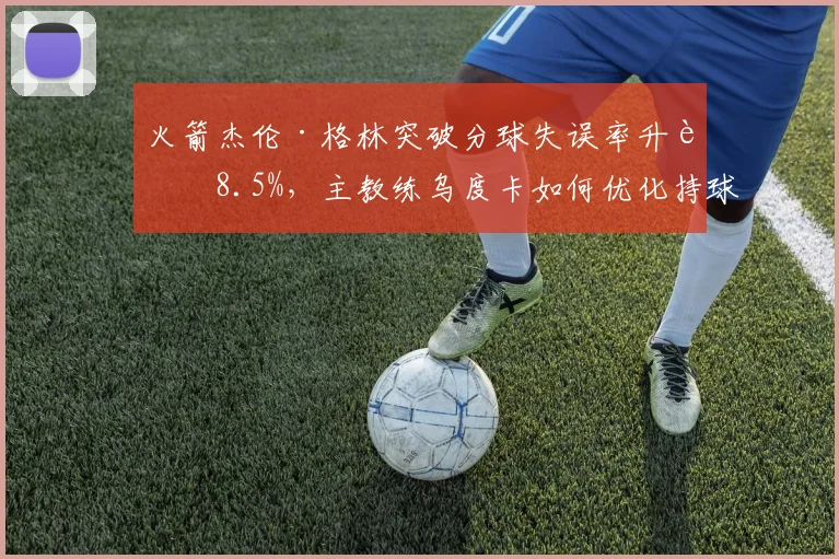 火箭杰伦·格林突破分球失误率升至8.5%,主教练乌度卡如何优化持球决策?