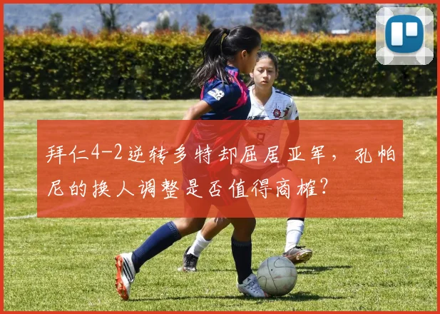 拜仁4-2逆转多特却屈居亚军，孔帕尼的换人调整是否值得商榷？