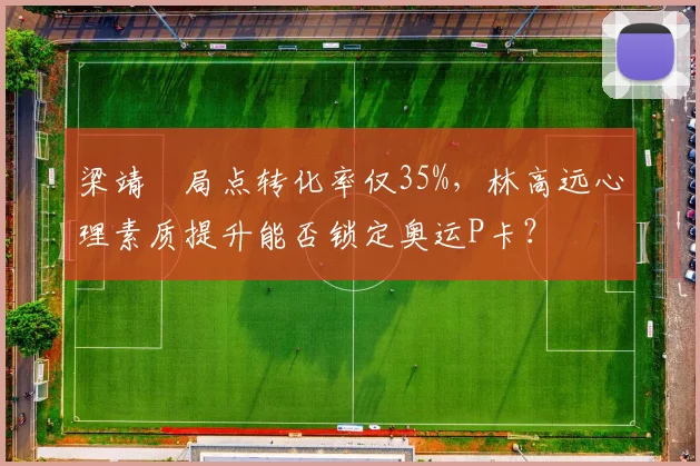 梁靖崑局点转化率仅35%，林高远心理素质提升能否锁定奥运P卡？