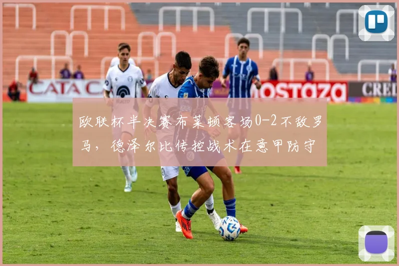 欧联杯半决赛布莱顿客场0-2不敌罗马,德泽尔比传控战术在意甲防守面前为何失灵?