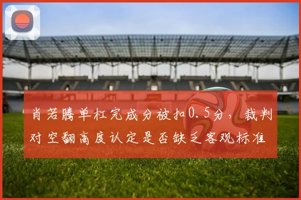 肖若腾单杠完成分被扣0.5分，裁判对空翻高度认定是否缺乏客观标准？