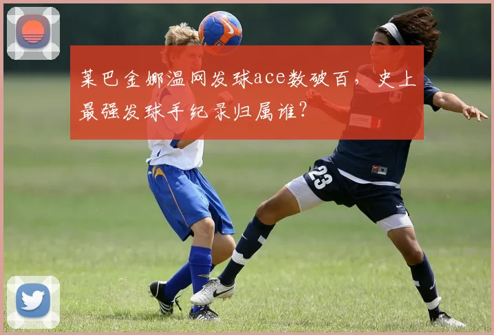 莱巴金娜温网发球ace数破百，史上最强发球手纪录归属谁？