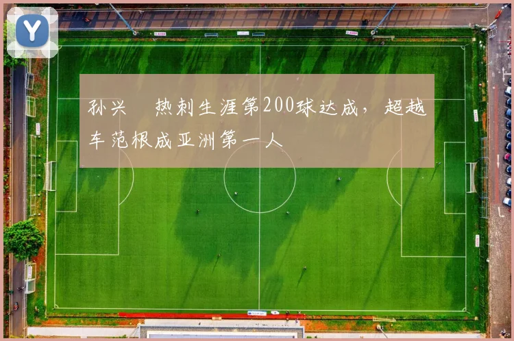孙兴慜热刺生涯第200球达成，超越车范根成亚洲第一人