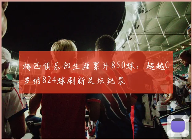 梅西俱乐部生涯累计850球，超越C罗的824球刷新足坛纪录