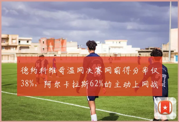 德约科维奇温网决赛网前得分率仅38%,阿尔卡拉斯62%的主动上网战术全面压制