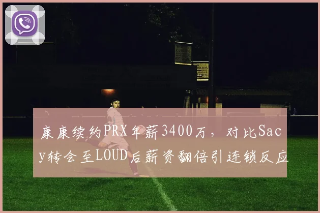 康康续约PRX年薪3400万,对比Sacy转会至LOUD后薪资翻倍引连锁反应