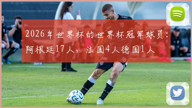 2026年世界杯的世界杯冠军球员:阿根廷17人,法国4人德国1人