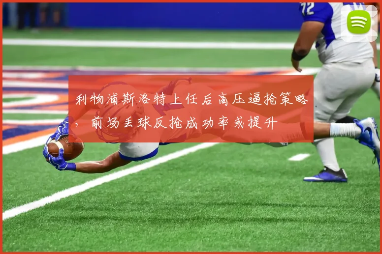 利物浦斯洛特上任后高压逼抢策略,前场丢球反抢成功率或提升
