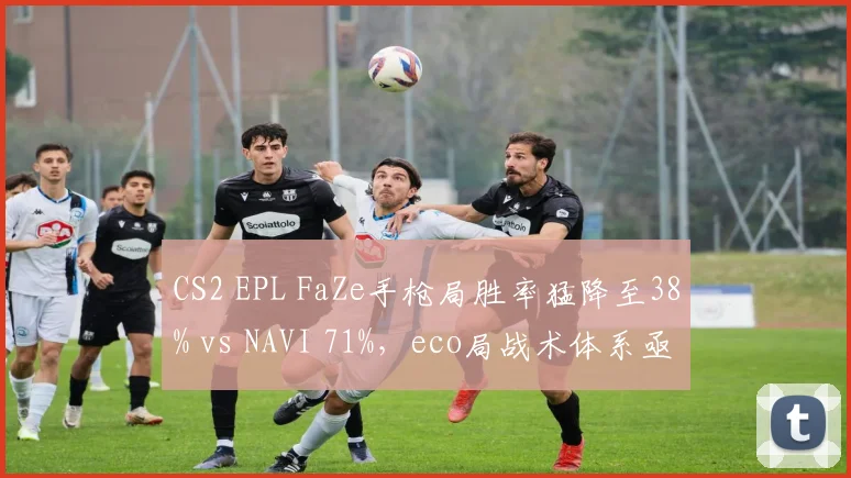 CS2 EPL FaZe手枪局胜率猛降至38% vs NAVI 71%,eco局战术体系亟待调整