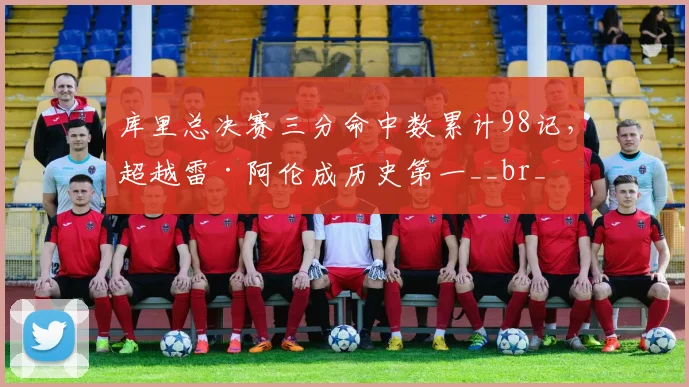 库里总决赛三分命中数累计98记,超越雷·阿伦成历史第一__br_