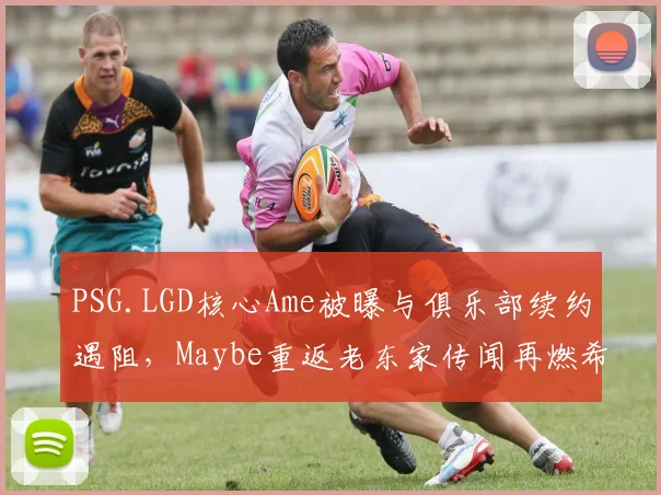 PSG.LGD核心Ame被曝与俱乐部续约遇阻,Maybe重返老东家传闻再燃希望?